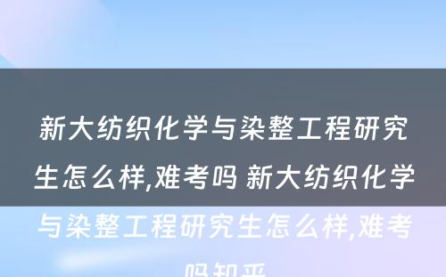 新大纺织化学与染整工程研究生怎么样,难考吗 新大纺织化学与染整工程研究生怎么样,难考吗知乎