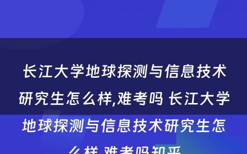 长江大学地球探测与信息技术研究生怎么样,难考吗 长江大学地球探测与信息技术研究生怎么样,难考吗知乎