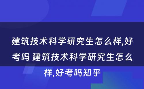 建筑技术科学研究生怎么样,好考吗 建筑技术科学研究生怎么样,好考吗知乎