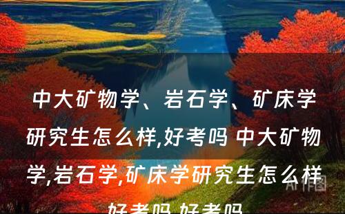 中大矿物学、岩石学、矿床学研究生怎么样,好考吗 中大矿物学,岩石学,矿床学研究生怎么样,好考吗,好考吗