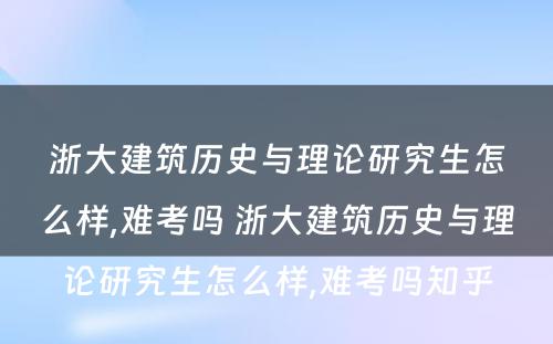 浙大建筑历史与理论研究生怎么样,难考吗 浙大建筑历史与理论研究生怎么样,难考吗知乎