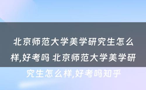 北京师范大学美学研究生怎么样,好考吗 北京师范大学美学研究生怎么样,好考吗知乎