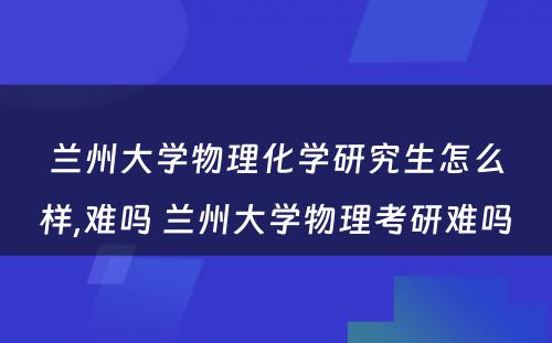 兰州大学物理化学研究生怎么样,难吗 兰州大学物理考研难吗