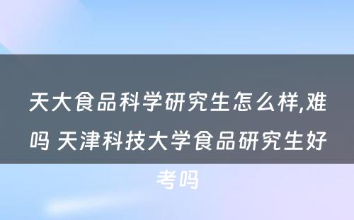 天大食品科学研究生怎么样,难吗 天津科技大学食品研究生好考吗