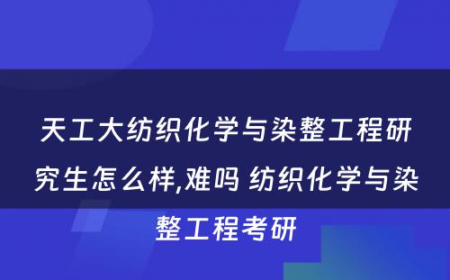 天工大纺织化学与染整工程研究生怎么样,难吗 纺织化学与染整工程考研