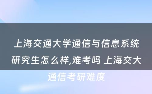 上海交通大学通信与信息系统研究生怎么样,难考吗 上海交大通信考研难度