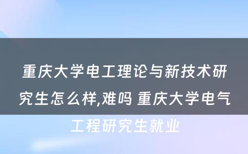 重庆大学电工理论与新技术研究生怎么样,难吗 重庆大学电气工程研究生就业