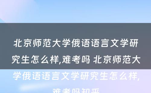 北京师范大学俄语语言文学研究生怎么样,难考吗 北京师范大学俄语语言文学研究生怎么样,难考吗知乎