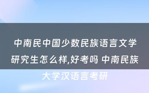 中南民中国少数民族语言文学研究生怎么样,好考吗 中南民族大学汉语言考研