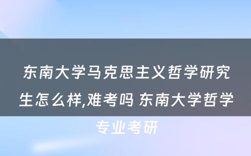 东南大学马克思主义哲学研究生怎么样,难考吗 东南大学哲学专业考研