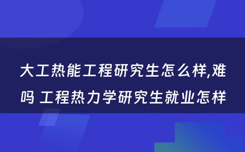 大工热能工程研究生怎么样,难吗 工程热力学研究生就业怎样