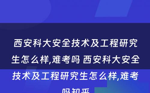 西安科大安全技术及工程研究生怎么样,难考吗 西安科大安全技术及工程研究生怎么样,难考吗知乎