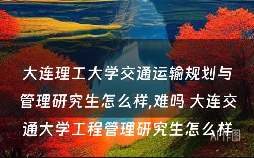 大连理工大学交通运输规划与管理研究生怎么样,难吗 大连交通大学工程管理研究生怎么样