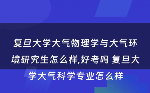 复旦大学大气物理学与大气环境研究生怎么样,好考吗 复旦大学大气科学专业怎么样