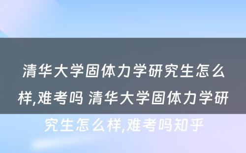 清华大学固体力学研究生怎么样,难考吗 清华大学固体力学研究生怎么样,难考吗知乎