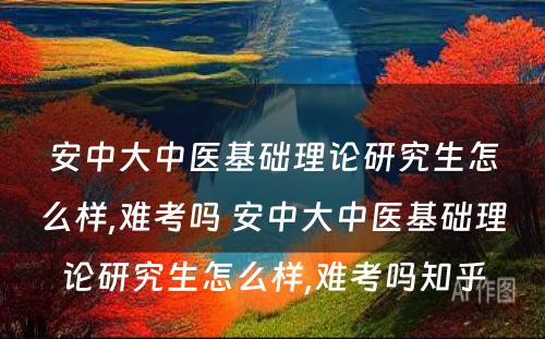 安中大中医基础理论研究生怎么样,难考吗 安中大中医基础理论研究生怎么样,难考吗知乎