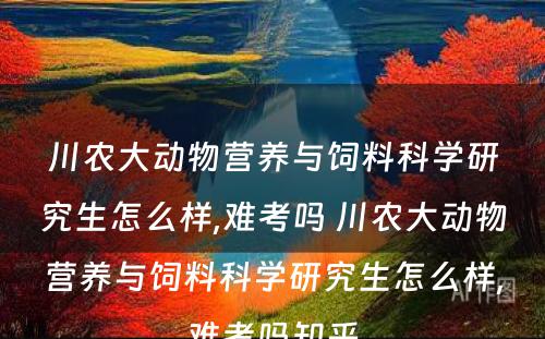 川农大动物营养与饲料科学研究生怎么样,难考吗 川农大动物营养与饲料科学研究生怎么样,难考吗知乎