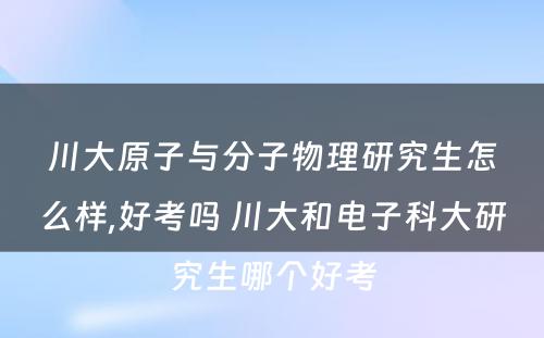 川大原子与分子物理研究生怎么样,好考吗 川大和电子科大研究生哪个好考