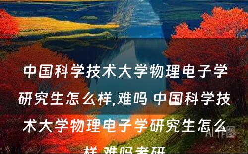 中国科学技术大学物理电子学研究生怎么样,难吗 中国科学技术大学物理电子学研究生怎么样,难吗考研