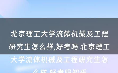 北京理工大学流体机械及工程研究生怎么样,好考吗 北京理工大学流体机械及工程研究生怎么样,好考吗知乎