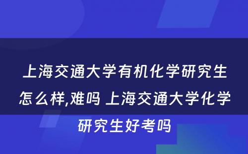 上海交通大学有机化学研究生怎么样,难吗 上海交通大学化学研究生好考吗