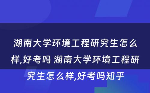 湖南大学环境工程研究生怎么样,好考吗 湖南大学环境工程研究生怎么样,好考吗知乎