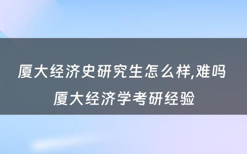 厦大经济史研究生怎么样,难吗 厦大经济学考研经验