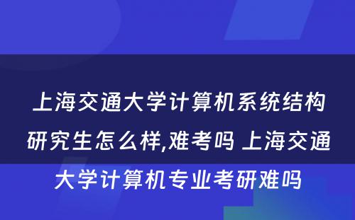 上海交通大学计算机系统结构研究生怎么样,难考吗 上海交通大学计算机专业考研难吗