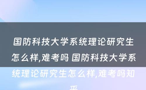 国防科技大学系统理论研究生怎么样,难考吗 国防科技大学系统理论研究生怎么样,难考吗知乎