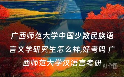 广西师范大学中国少数民族语言文学研究生怎么样,好考吗 广西师范大学汉语言考研