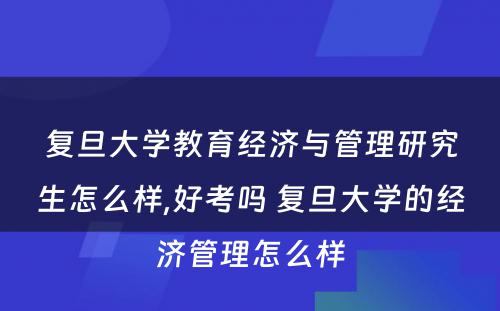 复旦大学教育经济与管理研究生怎么样,好考吗 复旦大学的经济管理怎么样