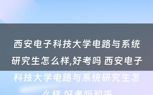 西安电子科技大学电路与系统研究生怎么样,好考吗 西安电子科技大学电路与系统研究生怎么样,好考吗知乎