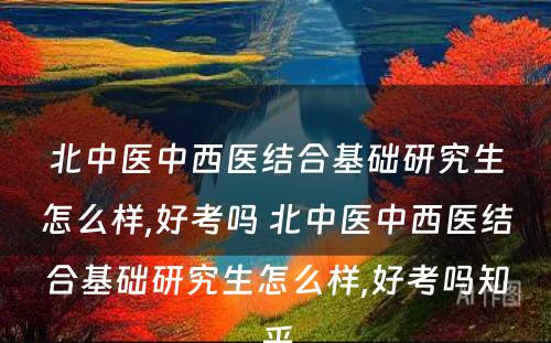 北中医中西医结合基础研究生怎么样,好考吗 北中医中西医结合基础研究生怎么样,好考吗知乎