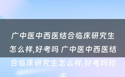 广中医中西医结合临床研究生怎么样,好考吗 广中医中西医结合临床研究生怎么样,好考吗知乎