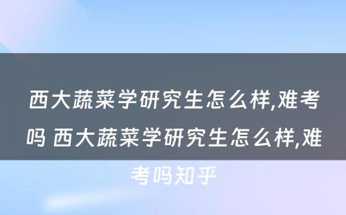 西大蔬菜学研究生怎么样,难考吗 西大蔬菜学研究生怎么样,难考吗知乎