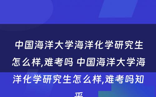 中国海洋大学海洋化学研究生怎么样,难考吗 中国海洋大学海洋化学研究生怎么样,难考吗知乎