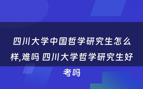 四川大学中国哲学研究生怎么样,难吗 四川大学哲学研究生好考吗