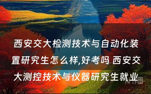 西安交大检测技术与自动化装置研究生怎么样,好考吗 西安交大测控技术与仪器研究生就业