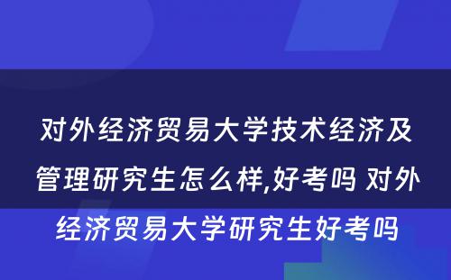 对外经济贸易大学技术经济及管理研究生怎么样,好考吗 对外经济贸易大学研究生好考吗