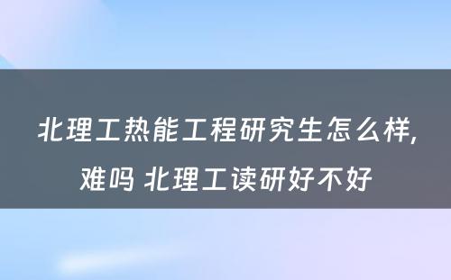 北理工热能工程研究生怎么样,难吗 北理工读研好不好