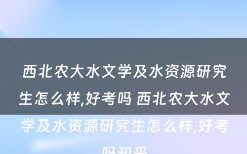 西北农大水文学及水资源研究生怎么样,好考吗 西北农大水文学及水资源研究生怎么样,好考吗知乎