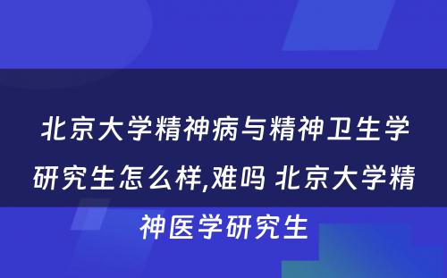 北京大学精神病与精神卫生学研究生怎么样,难吗 北京大学精神医学研究生