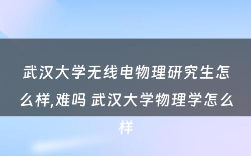 武汉大学无线电物理研究生怎么样,难吗 武汉大学物理学怎么样