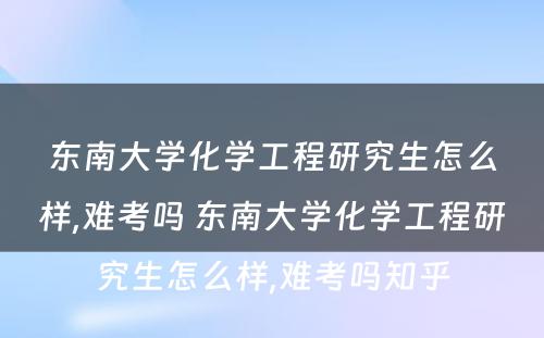 东南大学化学工程研究生怎么样,难考吗 东南大学化学工程研究生怎么样,难考吗知乎