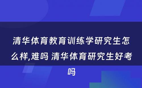 清华体育教育训练学研究生怎么样,难吗 清华体育研究生好考吗