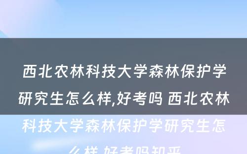 西北农林科技大学森林保护学研究生怎么样,好考吗 西北农林科技大学森林保护学研究生怎么样,好考吗知乎