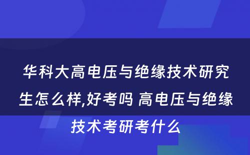 华科大高电压与绝缘技术研究生怎么样,好考吗 高电压与绝缘技术考研考什么