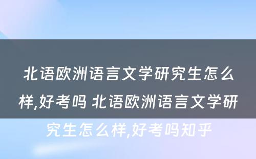 北语欧洲语言文学研究生怎么样,好考吗 北语欧洲语言文学研究生怎么样,好考吗知乎