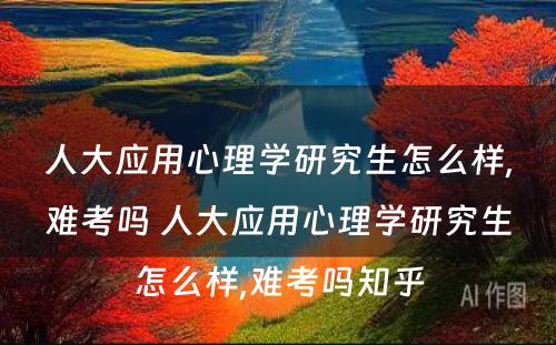 人大应用心理学研究生怎么样,难考吗 人大应用心理学研究生怎么样,难考吗知乎