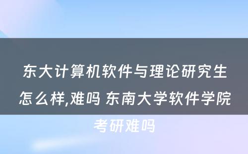 东大计算机软件与理论研究生怎么样,难吗 东南大学软件学院考研难吗